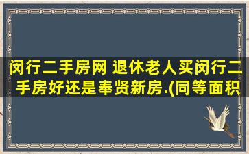 闵行二手房网 退休老人买闵行二手房好还是奉贤新房.(同等面积价格)